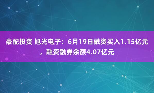 豪配投资 旭光电子:6月19日融资买入1.15亿元,融资融券余额4.07亿元