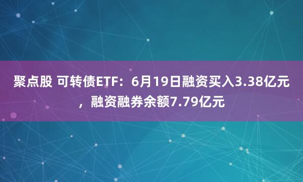 聚点股 可转债ETF：6月19日融资买入3.38亿元，融资融券余额7.79亿元