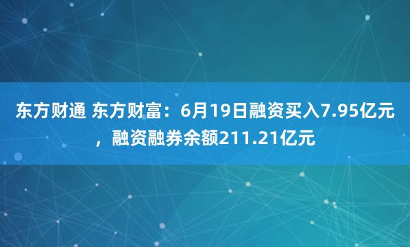 东方财通 东方财富：6月19日融资买入7.95亿元，融资融券余额211.21亿元
