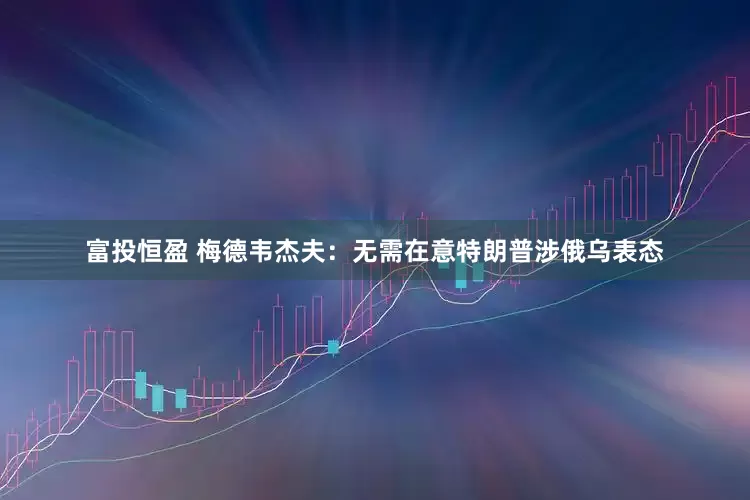 富投恒盈 梅德韦杰夫：无需在意特朗普涉俄乌表态