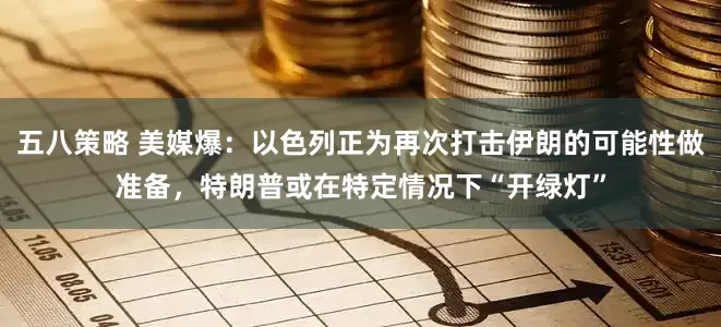 五八策略 美媒爆：以色列正为再次打击伊朗的可能性做准备，特朗普或在特定情况下“开绿灯”