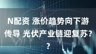 N配资 涨价趋势向下游传导 光伏产业链迎复苏？