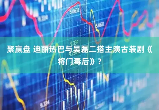聚赢盘 迪丽热巴与吴磊二搭主演古装剧《将门毒后》？
