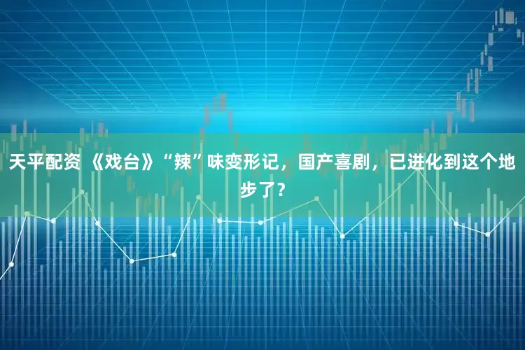 天平配资 《戏台》“辣”味变形记，国产喜剧，已进化到这个地步了？