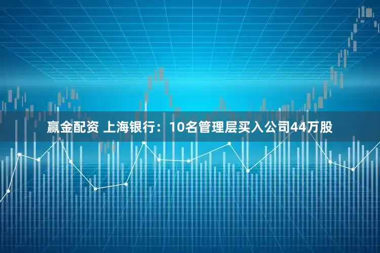 赢金配资 上海银行:10名管理层买入公司44万股