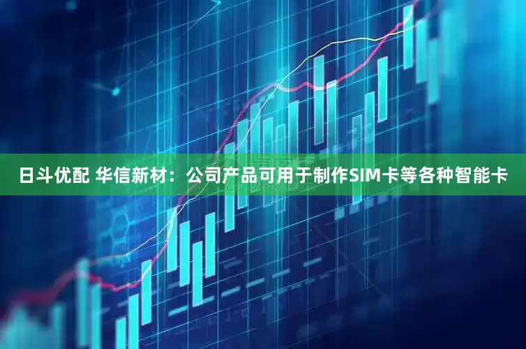 日斗优配 华信新材：公司产品可用于制作SIM卡等各种智能卡