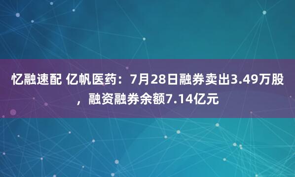 忆融速配 亿帆医药：7月28日融券卖出3.49万股，融资融券余额7.14亿元