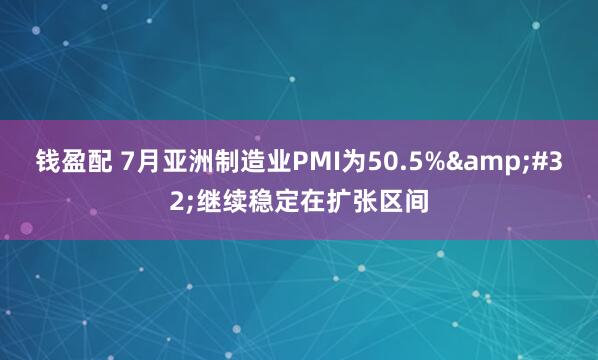 钱盈配 7月亚洲制造业PMI为50.5%&#32;继续稳定在扩张区间