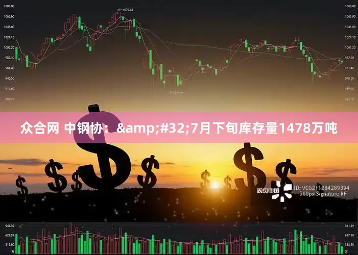 众合网 中钢协：&#32;7月下旬库存量1478万吨