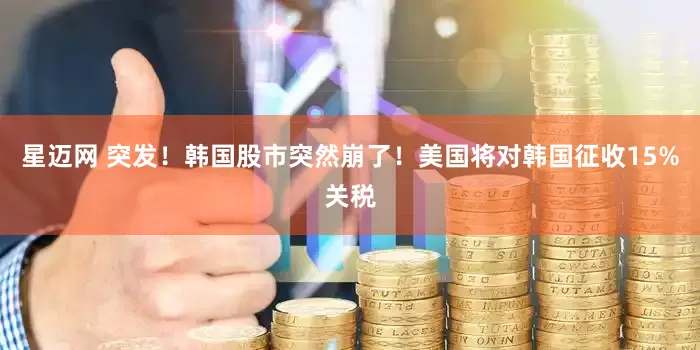 星迈网 突发！韩国股市突然崩了！美国将对韩国征收15%关税