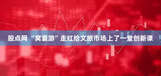 股点网 “窝囊游”走红给文旅市场上了一堂创新课