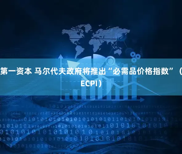 第一资本 马尔代夫政府将推出“必需品价格指数”（ECPI）