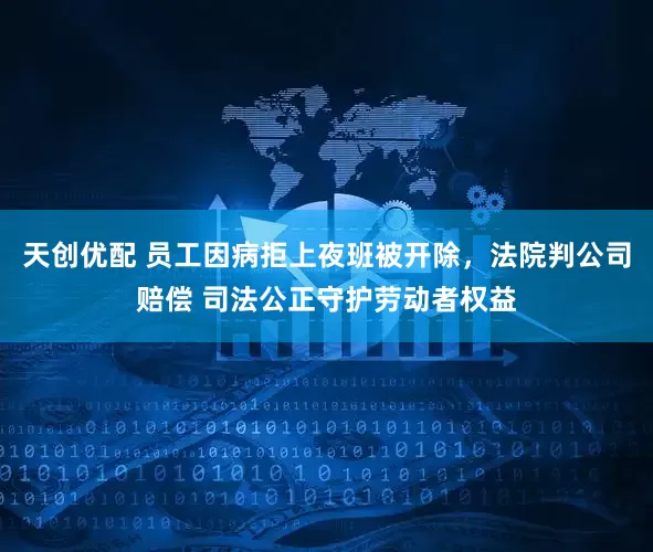 天创优配 员工因病拒上夜班被开除，法院判公司赔偿 司法公正守护劳动者权益