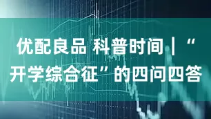 优配良品 科普时间︱“开学综合征”的四问四答