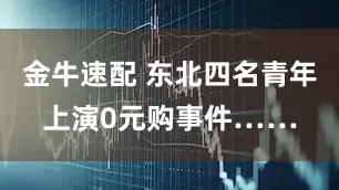 金牛速配 东北四名青年上演0元购事件……