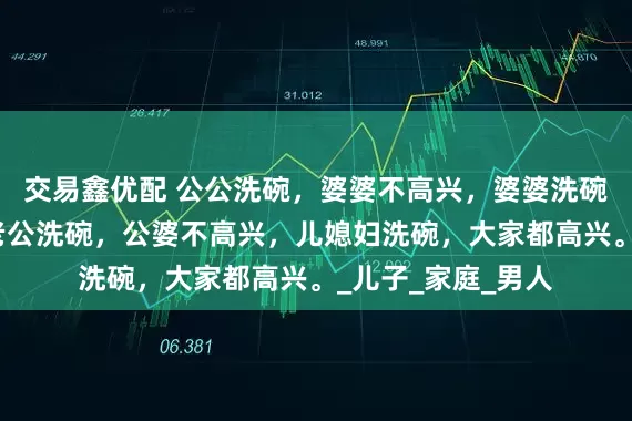 交易鑫优配 公公洗碗，婆婆不高兴，婆婆洗碗，老公不高兴，老公洗碗，公婆不高兴，儿媳妇洗碗，大家都高兴。_儿子_家庭_男人