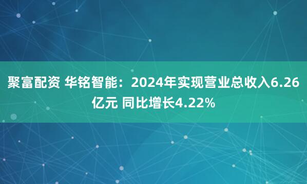 聚富配资 华铭智能：2024年实现营业总收入6.26亿元 同比增长4.22%