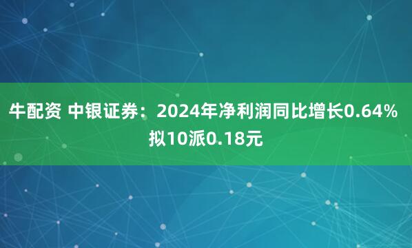 牛配资 中银证券：2024年净利润同比增长0.64% 拟10派0.18元