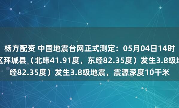 杨方配资 中国地震台网正式测定：05月04日14时45分在新疆阿克苏地区拜城县（北纬41.91度，东经82.35度）发生3.8级地震，震源深度10千米