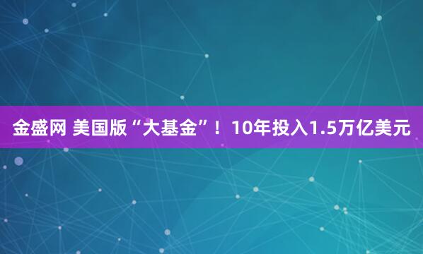 金盛网 美国版“大基金”！10年投入1.5万亿美元