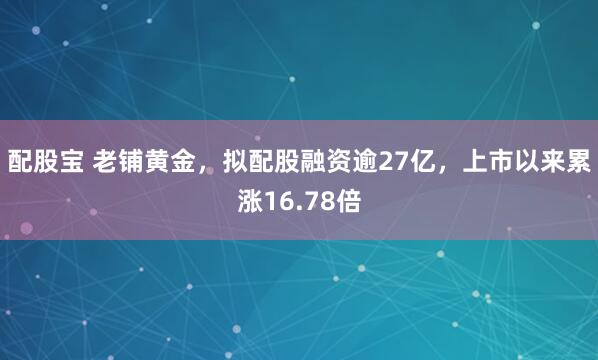配股宝 老铺黄金，拟配股融资逾27亿，上市以来累涨16.78倍