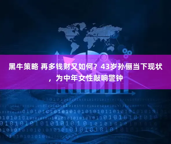 黑牛策略 再多钱财又如何？43岁孙俪当下现状，为中年女性敲响警钟