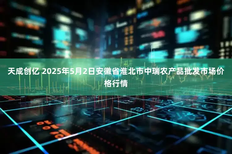 天成创亿 2025年5月2日安徽省淮北市中瑞农产品批发市场价格行情