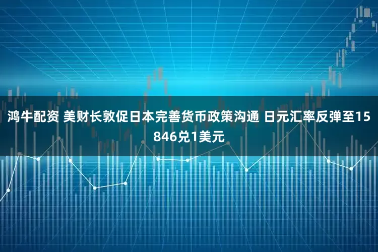 鸿牛配资 美财长敦促日本完善货币政策沟通 日元汇率反弹至15846兑1美元