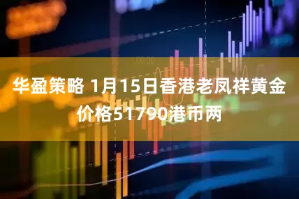 华盈策略 1月15日香港老凤祥黄金价格51790港币两