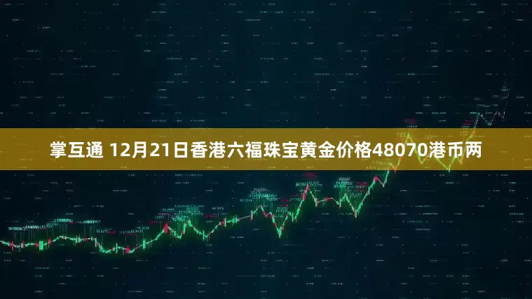 掌互通 12月21日香港六福珠宝黄金价格48070港币两