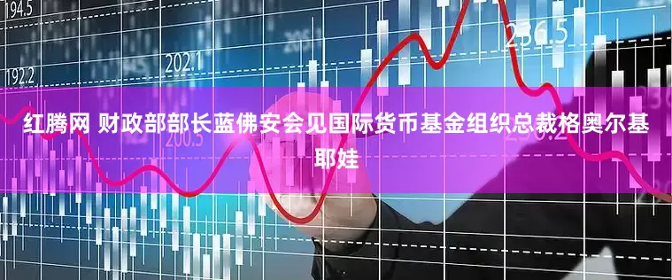 红腾网 财政部部长蓝佛安会见国际货币基金组织总裁格奥尔基耶娃