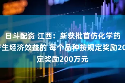 日斗配资 江西：新获批首仿化学药品且产生经济效益的 每个品种按规定奖励200万元