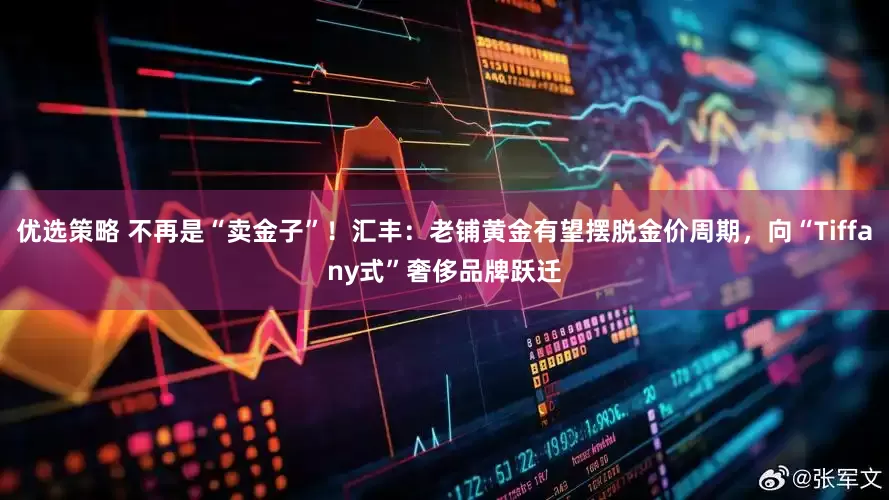 优选策略 不再是“卖金子”！汇丰：老铺黄金有望摆脱金价周期，向“Tiffany式”奢侈品牌跃迁