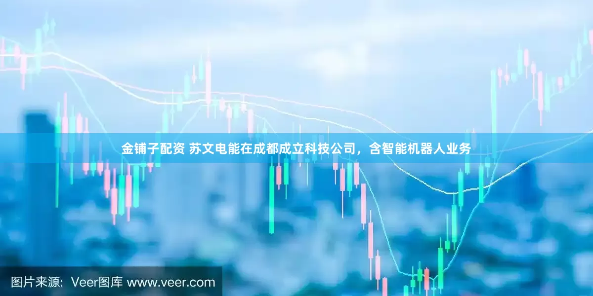 金铺子配资 苏文电能在成都成立科技公司，含智能机器人业务