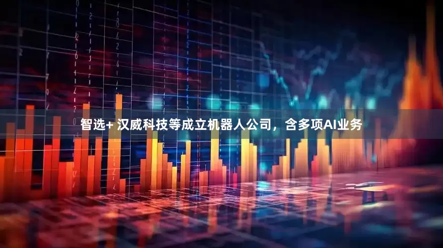 智选+ 汉威科技等成立机器人公司，含多项AI业务